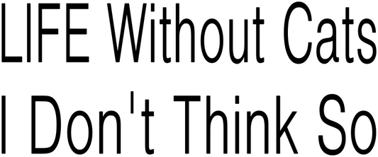 LIFE WITHOUT CATS I DON'T THINK SO